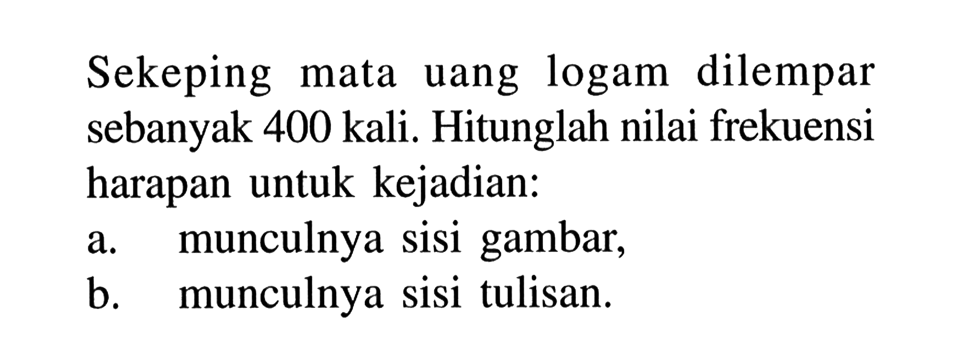 Sekeping mata uang logam dilempar sebanyak 400 kali. Hitunglah nilai frekuensi harapan untuk kejadian:a. munculnya sisi gambar,b. munculnya sisi tulisan.