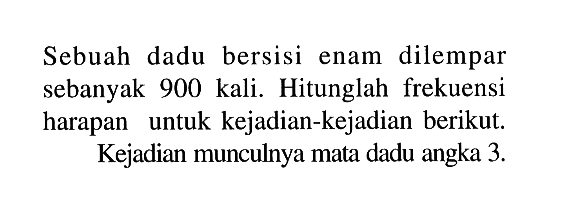 Sebuah dadu bersisi enam dilempar sebanyak 900 kali. Hitunglah frekuensi harapan untuk kejadian-kejadian berikut. Kejadian munculnya mata dadu angka  3 . 