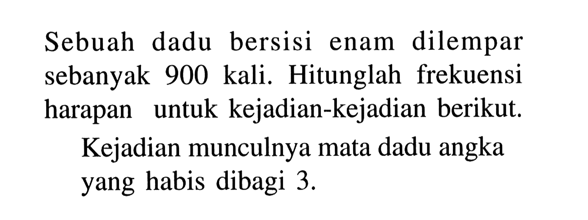 Sebuah dadu bersisi enam dilempar sebanyak 900 kali. Hitunglah frekuensi harapan untuk kejadian-kejadian berikut.Kejadian munculnya mata dadu angka yang habis dibagi 3. 