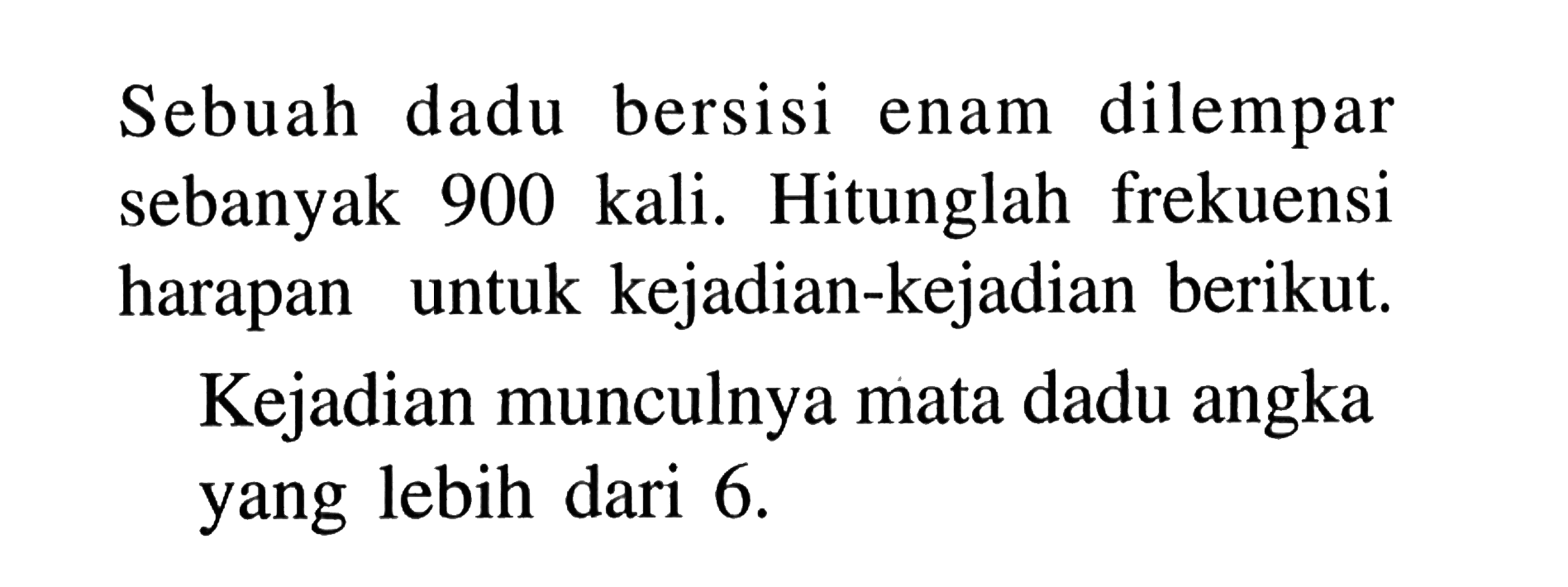 Sebuah dadu bersisi enam dilempar sebanyak 900 kali. Hitunglah frekuensi harapan untuk kejadian-kejadian berikut.Kejadian munculnya mata dadu angka yang lebih dari  6 . 