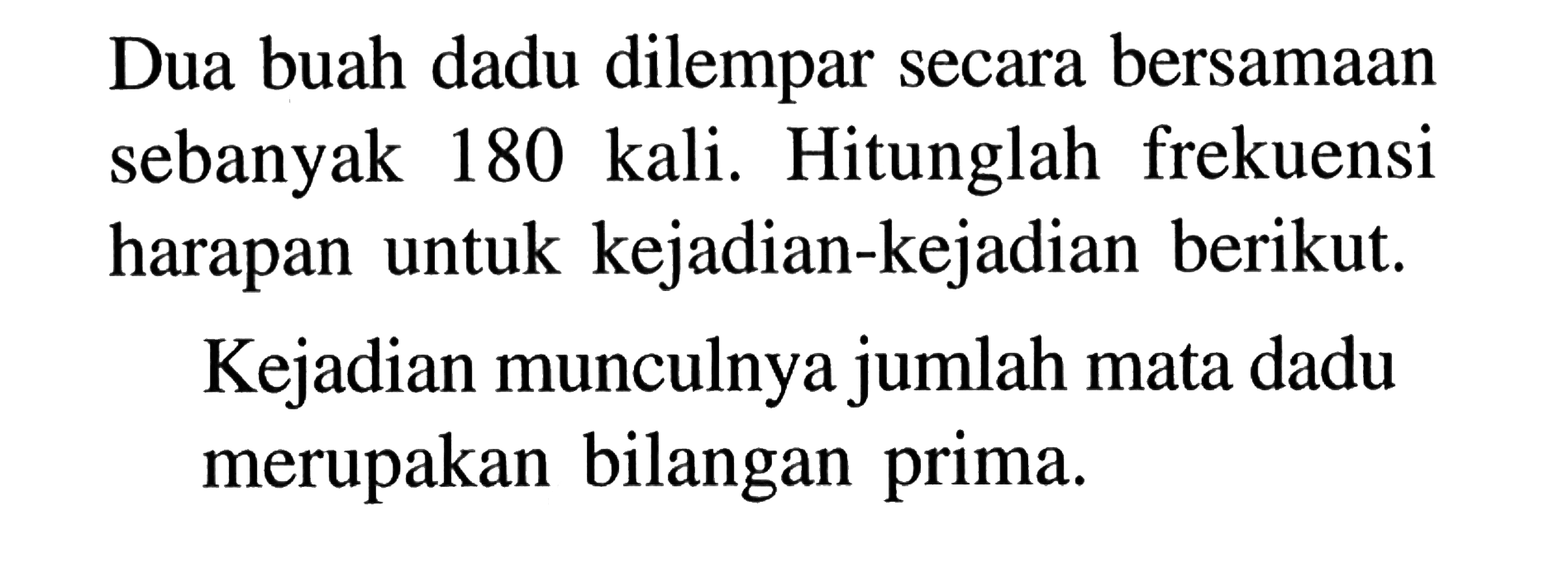 Dua buah dadu dilempar secara bersamaan sebanyak 180 kali. Hitunglah frekuensi harapan untuk kejadian-kejadian berikut.Kejadian munculnya jumlah mata dadu merupakan bilangan prima.