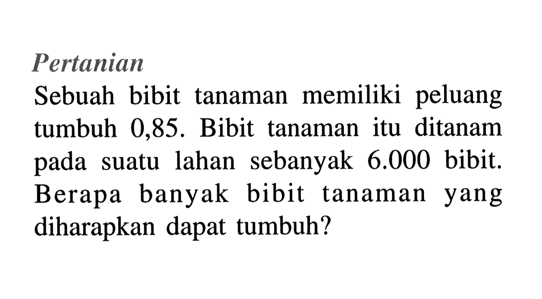 PertanianSebuah bibit tanaman memiliki peluang tumbuh 0,85. Bibit tanaman itu ditanam pada suatu lahan sebanyak 6.000 bibit. Berapa banyak bibit tanaman yang diharapkan dapat tumbuh?