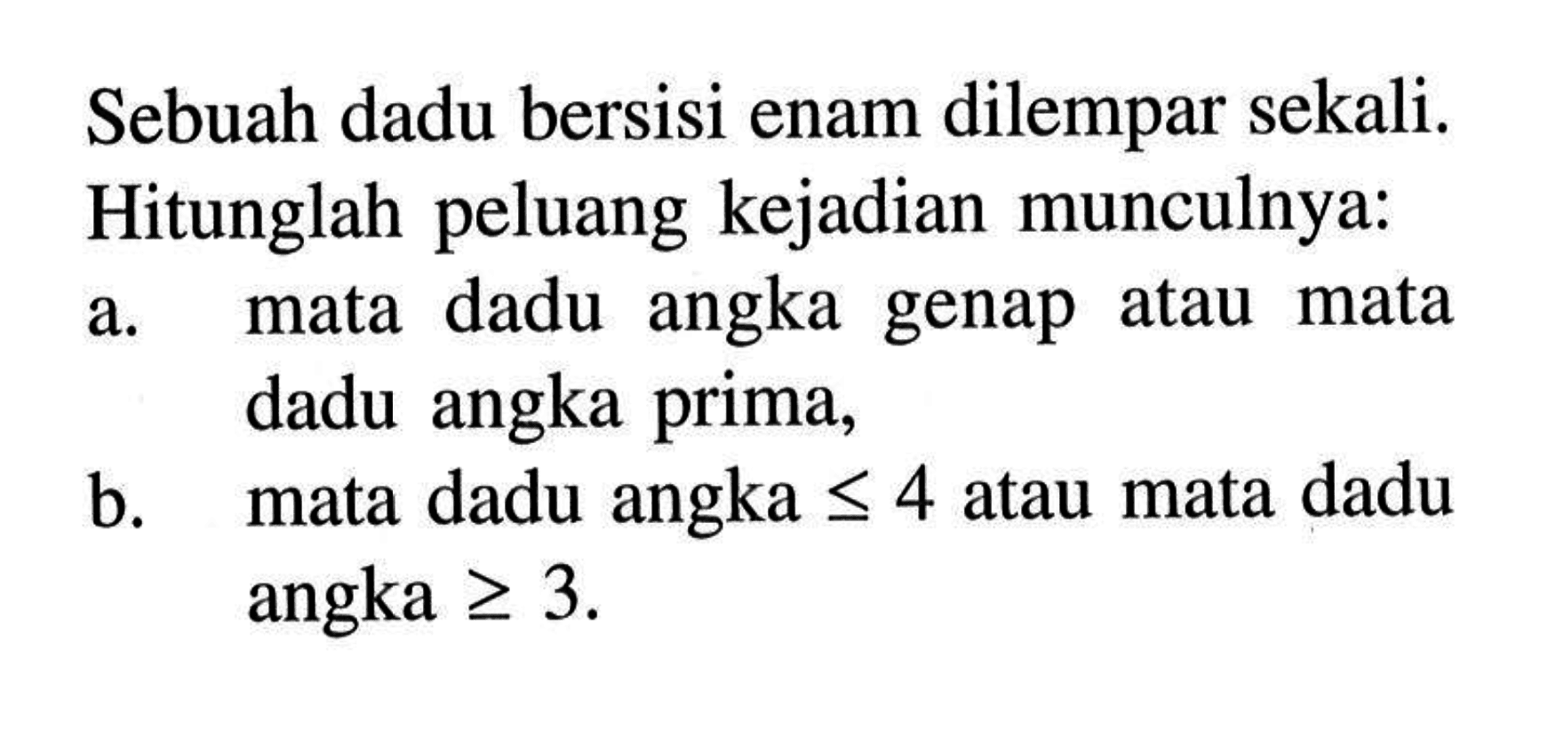 Sebuah dadu bersisi enam dilempar sekali. Hitunglah peluang kejadian munculnya:a. mata dadu angka genap atau mata dadu angka prima,b. mata dadu angka <=4 atau mata dadu angka >=3 .