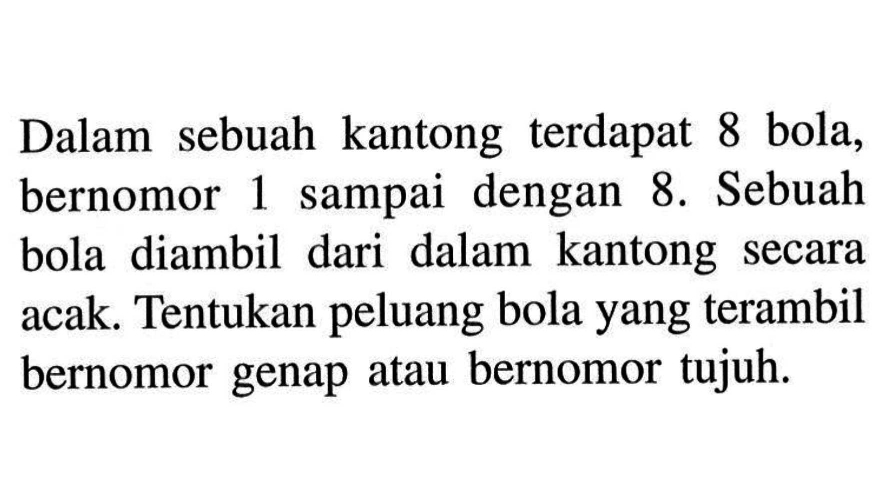 Dalam sebuah kantong terdapat 8 bola, bernomor 1 sampai dengan  8 .  Sebuah bola diambil dari dalam kantong secara acak. Tentukan peluang bola yangterambil bernomor genap atau bernomortujuh.