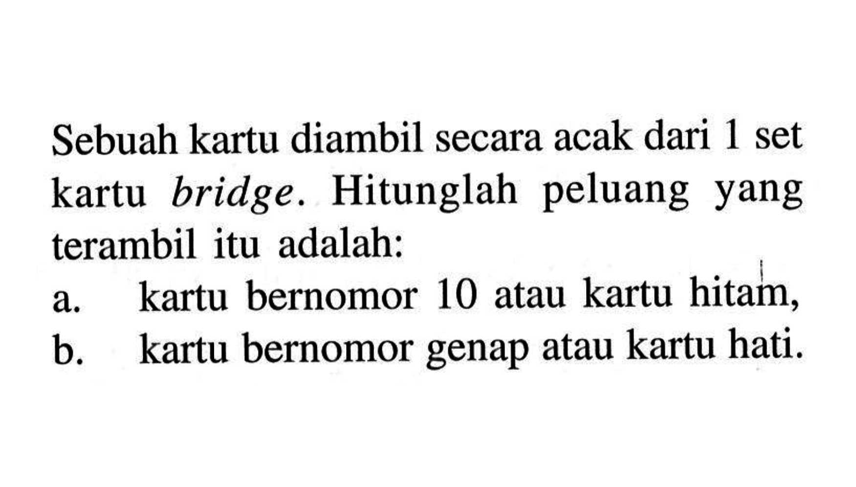 Sebuah kartu diambil secara acak dari 1 set kartu bridge. Hitunglah peluang yang terambil itu adalah:a. kartu bernomor 10 atau kartu hitam,b. kartu bernomor genap atau kartu hati.