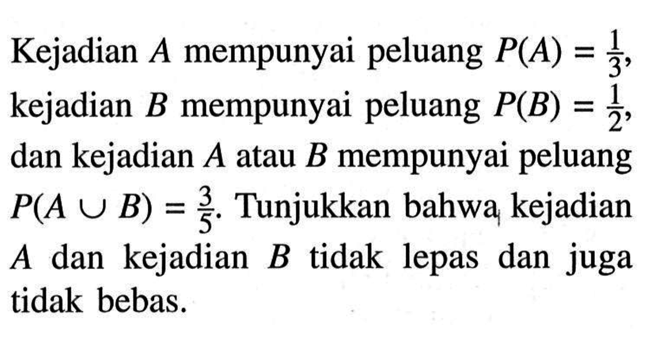 Kejadian  A  mempunyai peluang  P(A)=1/3 , kejadian  B  mempunyai peluang  P(B)=1/2 , dan kejadian  A  atau  B  mempunyai peluang  P(A u B)=3/5 . Tunjukkan bahwa kejadian  A  dan kejadian  B  tidak lepas dan juga tidak bebas.