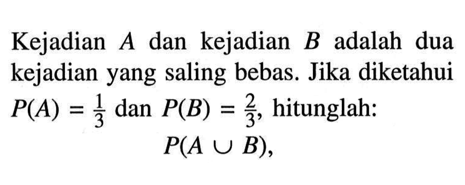 Kejadian A dan kejadian B adalah dua kejadian yang saling bebas. Jika diketahui  P(A)=1/3 dan P(B)=2/3, hitunglah: P(A u B), 