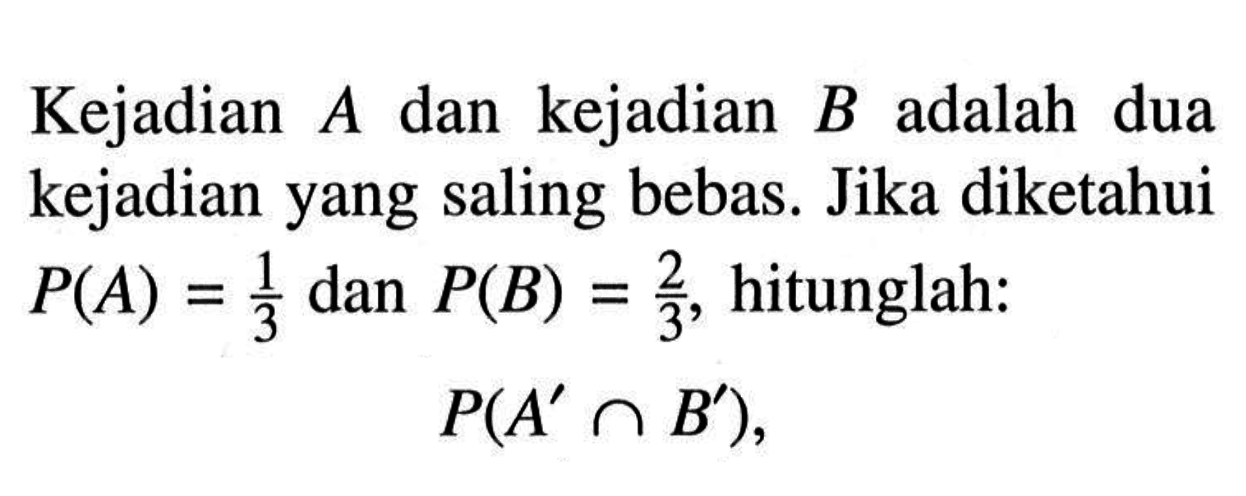 Kejadian  A  dan kejadian  B  adalah dua kejadian yang saling bebas. Jika diketahui  P(A)=1/3  dan  P(B)=2/3 , hitunglah: P(A' n B') ,