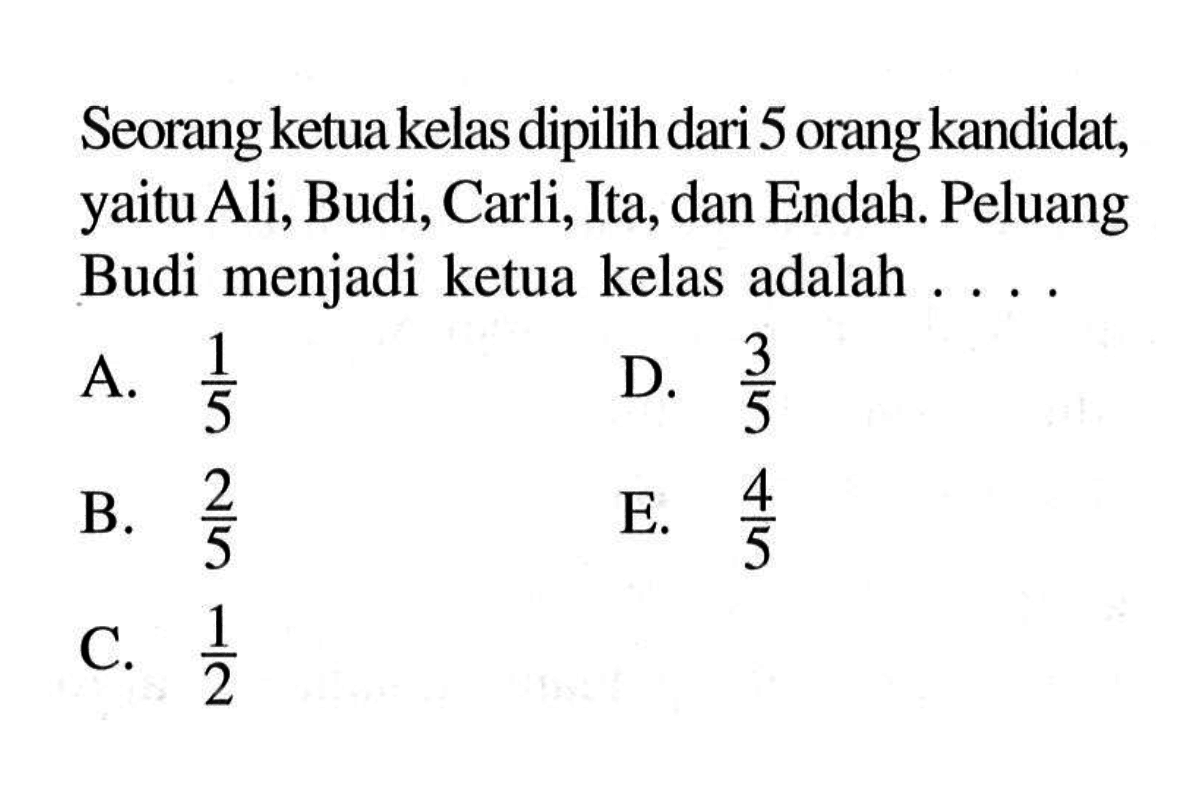 Seorang ketua kelas dipilih dari 5 orang kandidat, yaitu Ali, Budi, Carli, Ita, dan Endah. Peluang Budi menjadi ketua kelas adalah .... 
