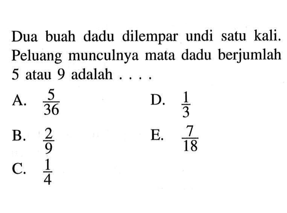 Dua buah dadu dilempar undi satu kali. Peluang munculnya mata dadu berjumlah 5 atau 9 adalah .... A. 5/36 B. 2/9 C. 1/4 D. 1/3 E. 7/18