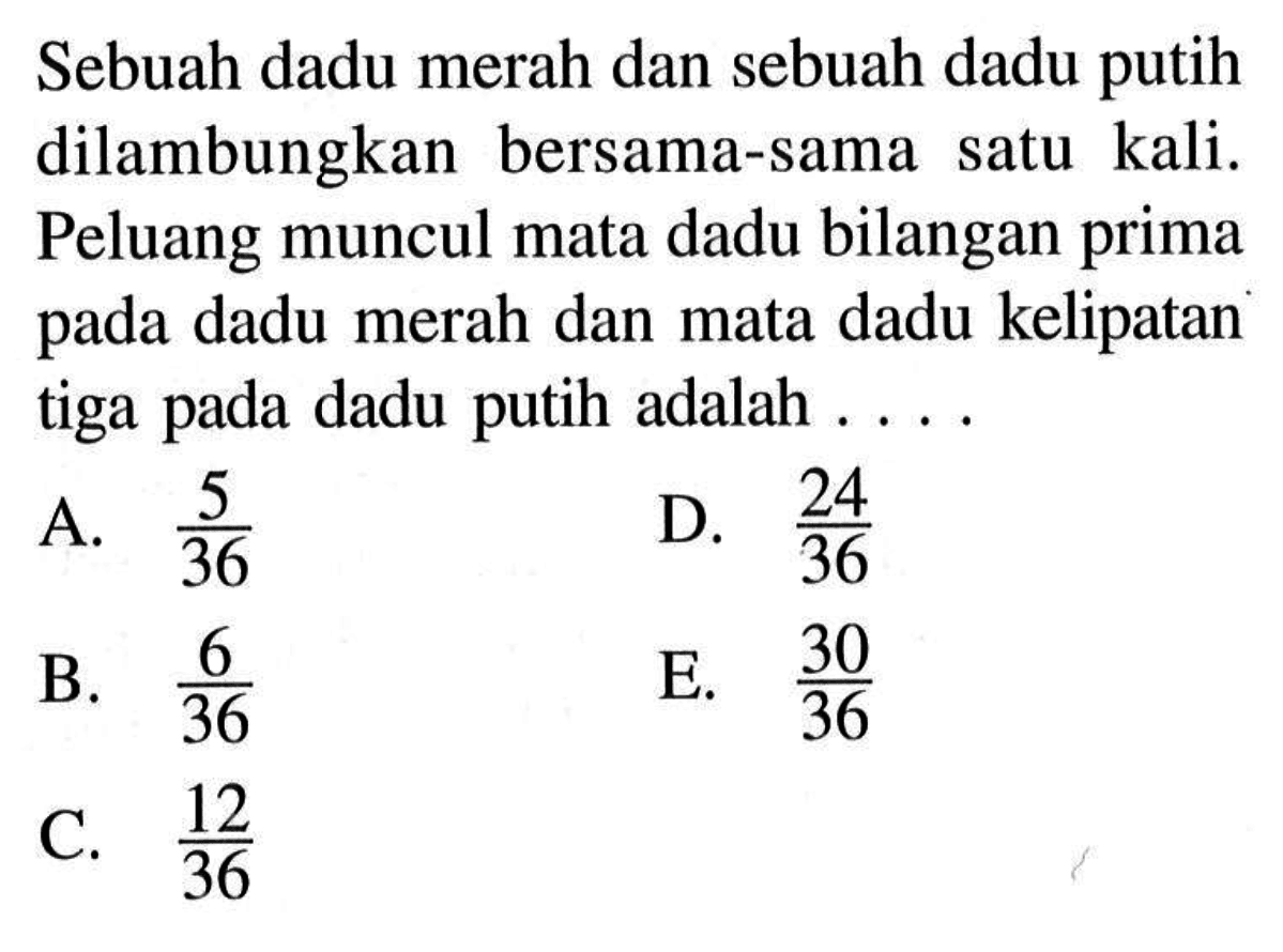 Sebuah dadu merah dan sebuah dadu putih dilambungkan bersama-sama satu kali. Peluang muncul mata dadu bilangan prima pada dadu merah dan mata dadu kelipatan tiga pada dadu putih adalah ....