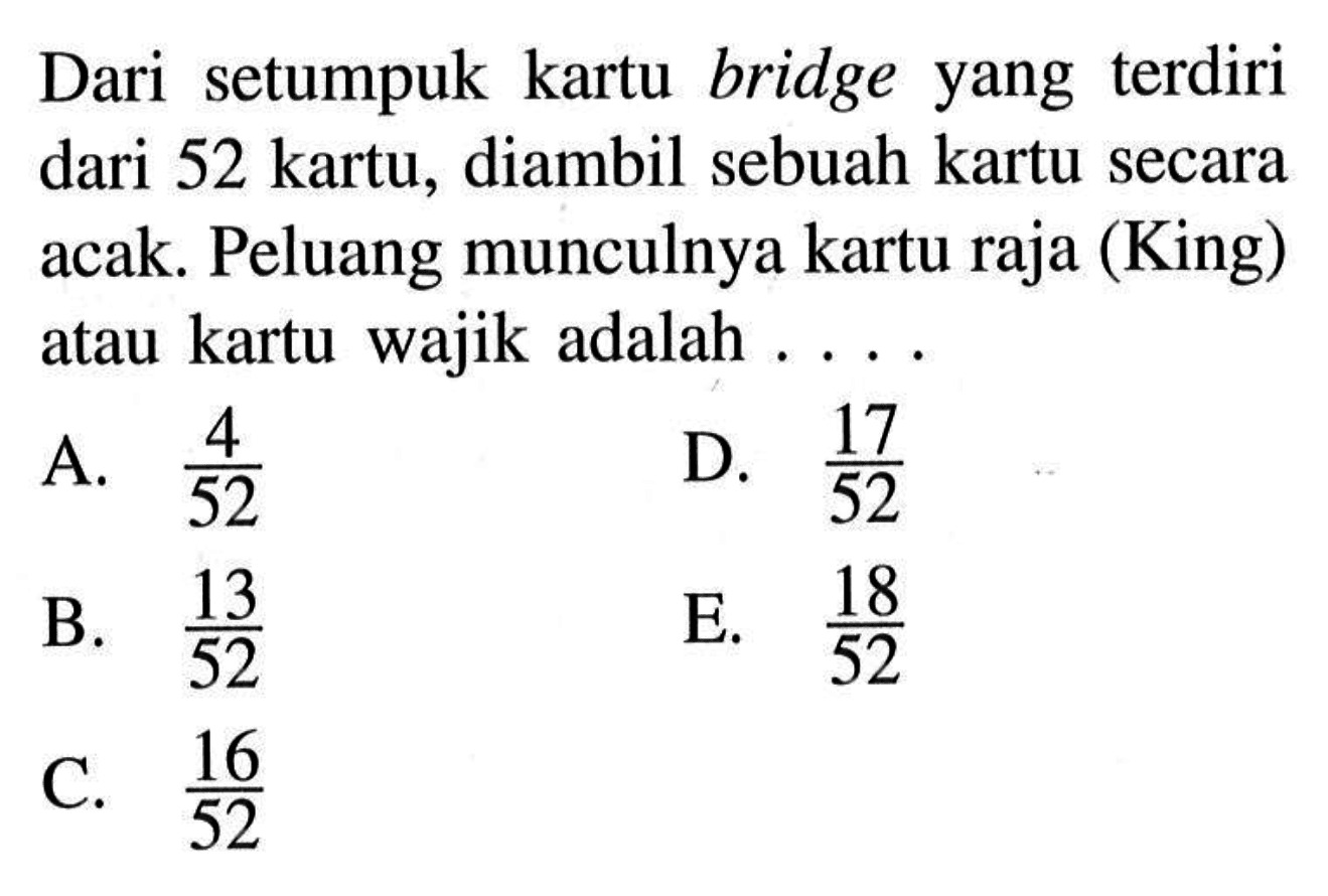 Dari setumpuk kartu bridge yang terdiri dari 52 kartu, diambil sebuah kartu secara acak. Peluang munculnya kartu raja (King) atau kartu wajik adalah ....