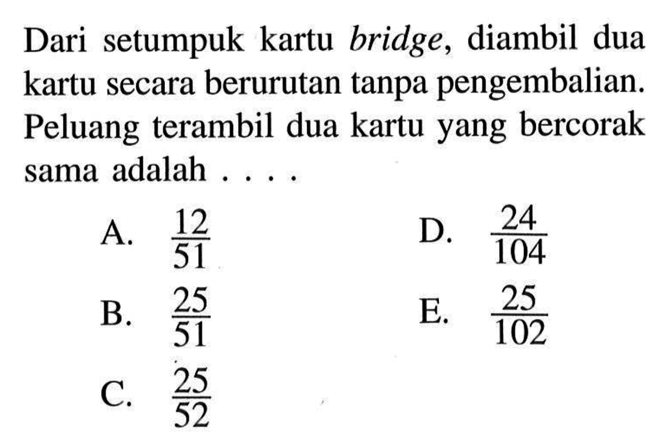 Dari setumpuk kartu bridge, diambil dua kartu secara berurutan tanpa pengembalian. Peluang terambil dua kartu yang bercorak sama adalah ....