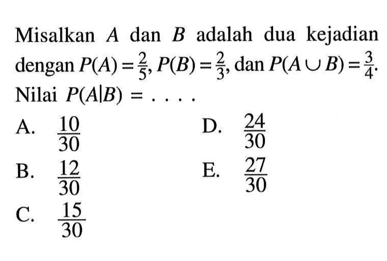 Misalkan A dan B adalah dua kejadian dengan P(A)=2/5, P(B)=2/3, dan P(A U B)=3/4. Nilai P(A|B)=.... 