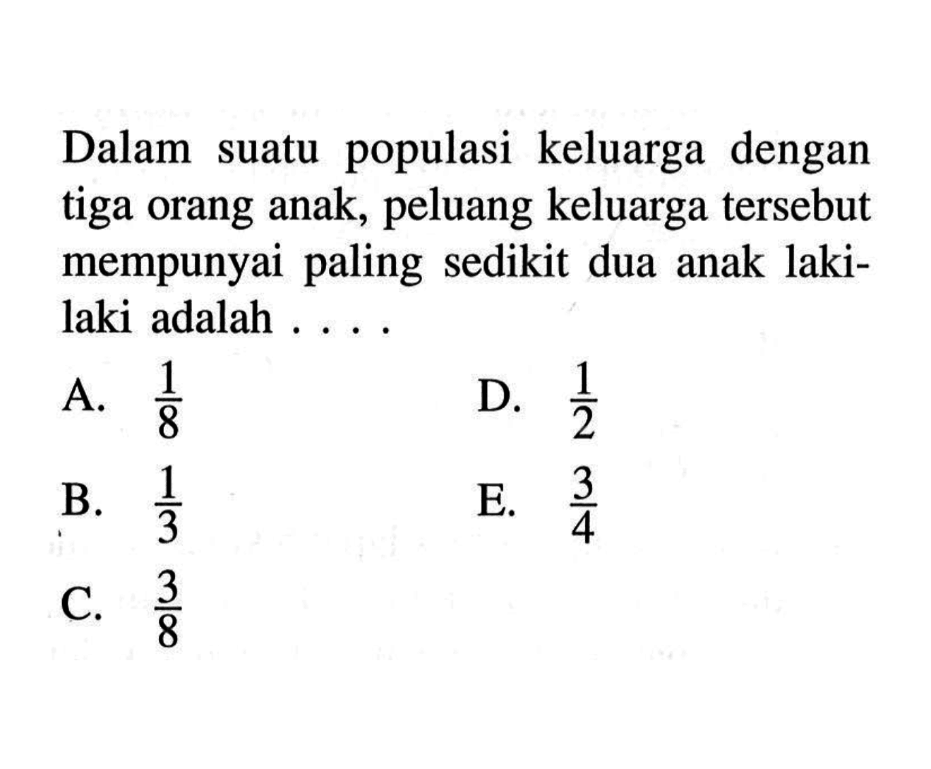 Dalam suatu populasi keluarga dengan tiga orang anak, peluang keluarga tersebut mempunyai paling sedikit dua anak laki-laki adalah.... 