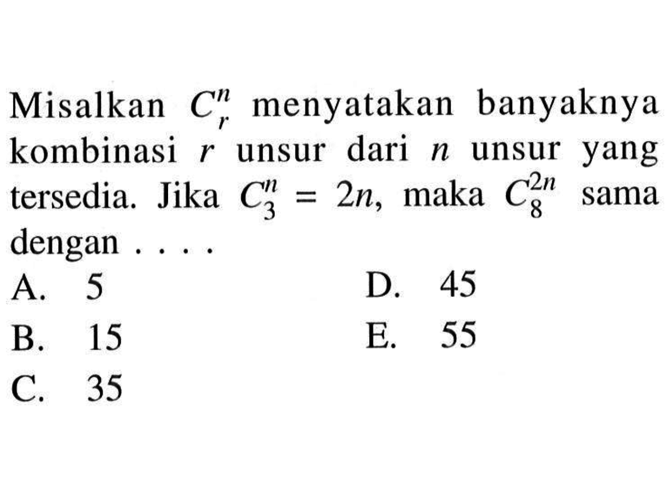 Misalkan  nCr menyatakan banyaknya kombinasi  r  unsur dari  n  unsur yang tersedia. Jika  nC3=2n , maka  2nC8  sama dengan ....A. 5D. 45B. 15E. 55C. 35