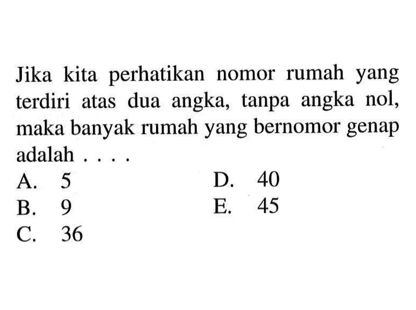 Jika kita perhatikan nomor rumah yang terdiri atas dua angka, tanpa angka nol, maka banyak rumah yang bernomor genap adalah .... 