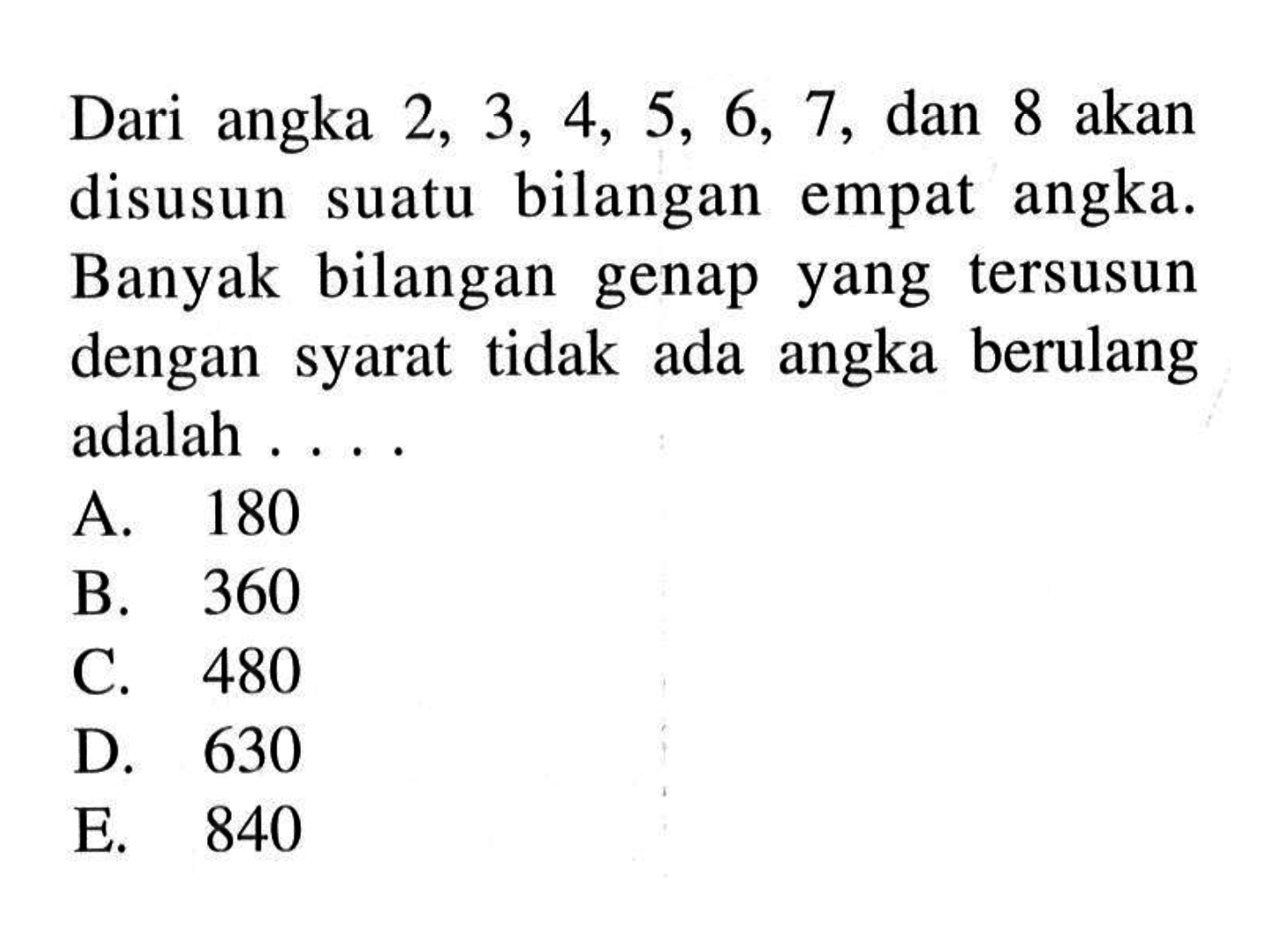 Dari angka 2, 3, 4, 5, 6, 7, dan 8 akan disusun suatu bilangan empat angka. Banyak bilangan genap yang tersusun dengan syarat tidak ada angka berulang adalah ....