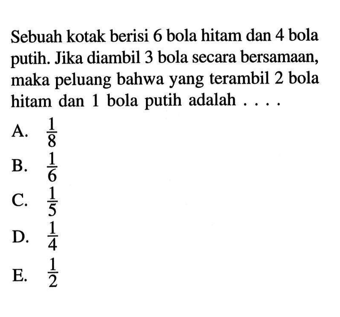Sebuah kotak berisi 6 bola hitam dan 4 bola putih. Jika diambil 3 bola secara bersamaan, maka peluang bahwa yang terambil 2 bola hitam dan 1 bola putih adalah ....