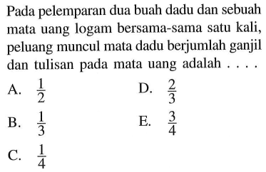 Pada pelemparan dua buah dadu dan sebuah mata uang logam bersama-sama satu kali, peluang muncul mata dadu berjumlah ganjil dan tulisan pada mata uang adalah ....A.  1/2 D.  2/3 B.  1/3 E.  3/4 C.  1/4 