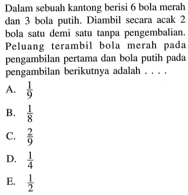 Dalam sebuah kantong berisi 6 bola merah dan 3 bola putih. Diambil secara acak 2 bola satu demi satu tanpa pengembalian. Peluang terambil bola merah pada pengambilan pertama dan bola putih pada pengambilan berikutnya adalah ....