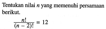 Tentukan nilai  n  yang memenuhi persamaan berikut.
n!/(n-2)!=12