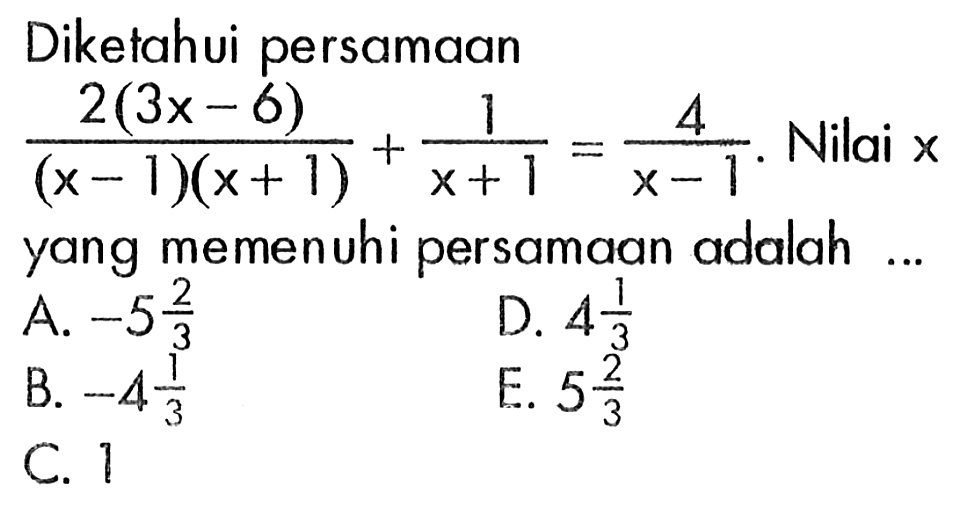 Diketahui persamaan 2(3x-6)/((x-1)(x+1))+1/(x+1)=4/(x-1). Nilai x yang memenuhi persamaan adalah ...