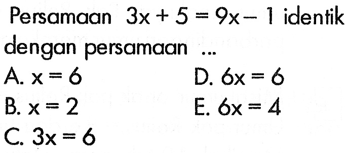 Persamaan 3x+5=9x-1 identik dengan persamaan .... A. x=6 B. x=2 C. 3x=6 D. 6x=6 E. 6x=4