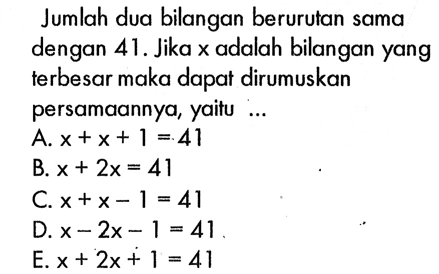 Jumlah dua bilangan berurutan sama dengan 41. Jika x adalah bilangan yang terbesar maka dapat dirumuskan persamaannya, yaitu ...