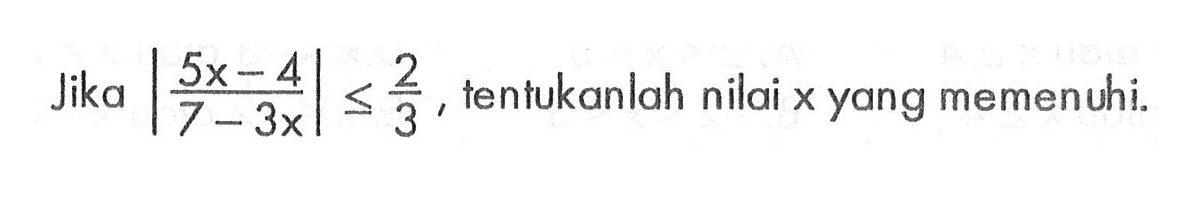 Jika |(5x-4)/(7-3x)|<=2/3, tentukanlah nilai x yang memenuhi.