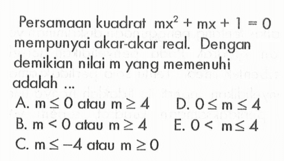 Persamaan kuadrat mx^2 + mx + 1 = 0 mempunyai akar-akar real. Dengan demikian nilai m yang memenuhi adalah...