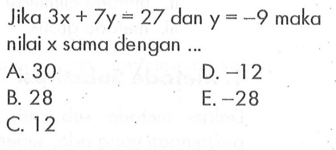 Jika 3x + 7y = 27 dan y = -9 maka nilai x sama dengan ... A. 30 D. -12 B. 28 E. -28 C. 12