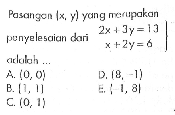 Pasangan (x, y) yang merupakan penyelesaian dari 2x + 3y = 13 x + 2y = 6 adalah... A. (0, 0) D. (8,-1) B. (1, 1) E. (-1, 8) C. (0, 1)