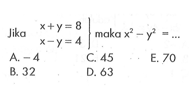 Jika x + y = 8 x - y = 4 maka x^2 - y^2 = .... A. -4 C. 45 E. 70 B. 32 D. 63