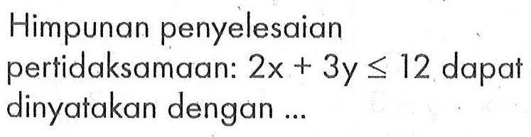 Himpunan penyelesaian pertidaksamaan: 2x+3y<=12 dapat dinyatakan dengan ....