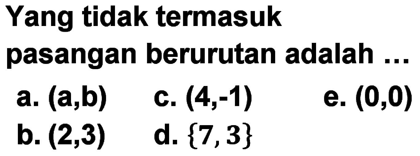 Yang tidak termasuk pasangan berurutan adalah... a. (a,b) c. (4,-1) e. (0,0) b. (2,3) d. {7,3}