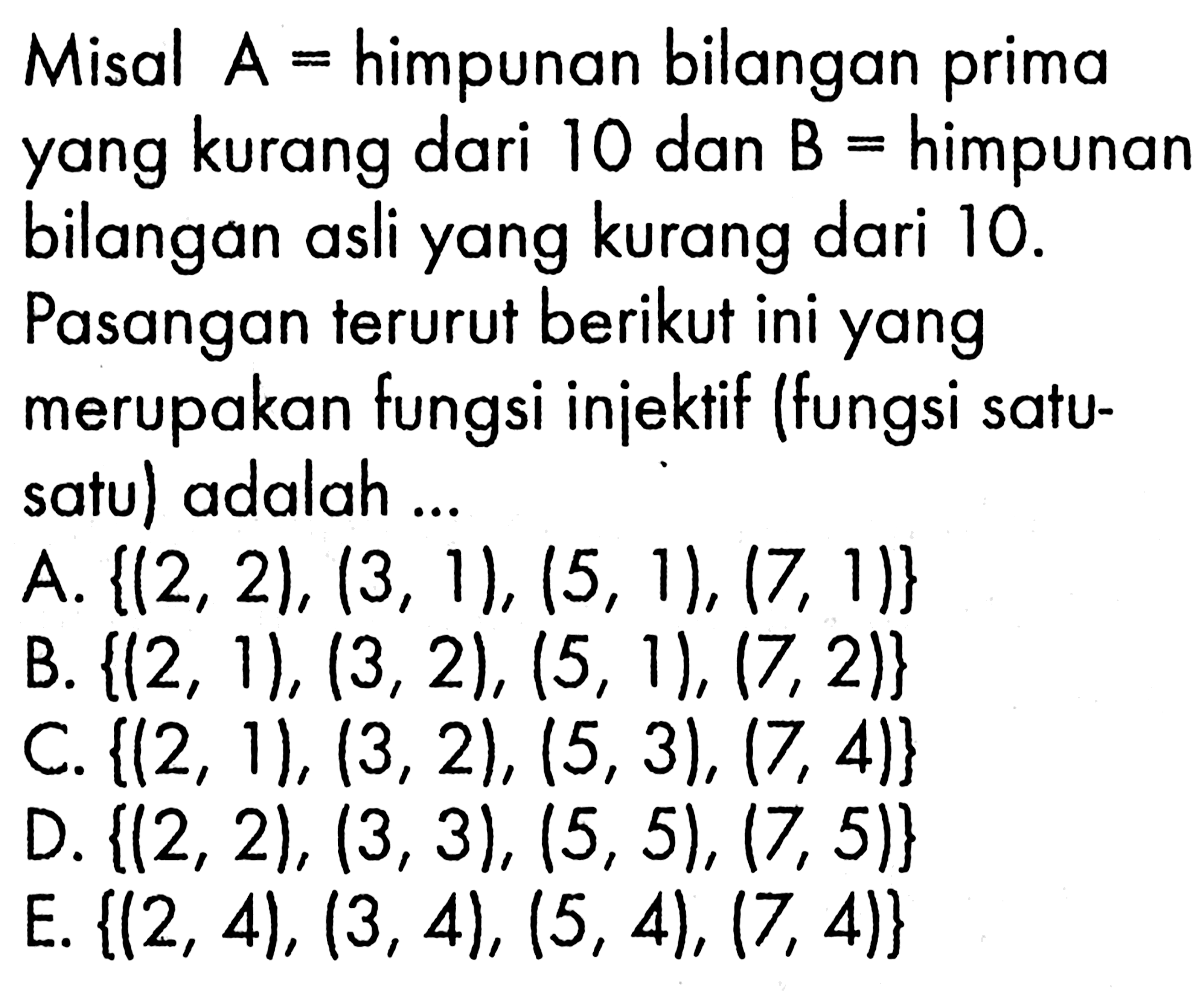 Misal  A=himpunan bilangan prima yang kurang dari 10 dan  B=himpunan bilangan asli yang kurang dari 10 . Pasangan terurut berikut ini yang merupakan fungsi injektif (fungsi satu-satu) adalah ...