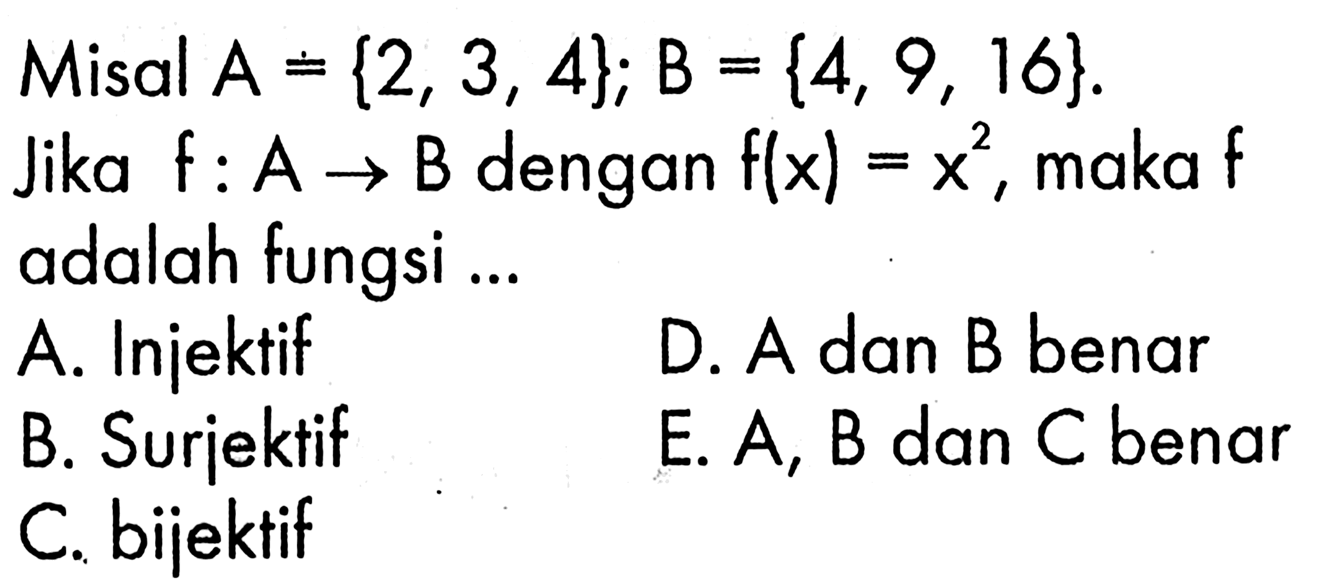 Misal A={2,3,4}; B={4,9,16}. Jika f:A->B dengan f(x)=x^2, maka f adalah fungsi ... A. Injektif 
B. Surjektif 
C. bijektif 
D. A dan B benar 
E. A, B dan C benar 