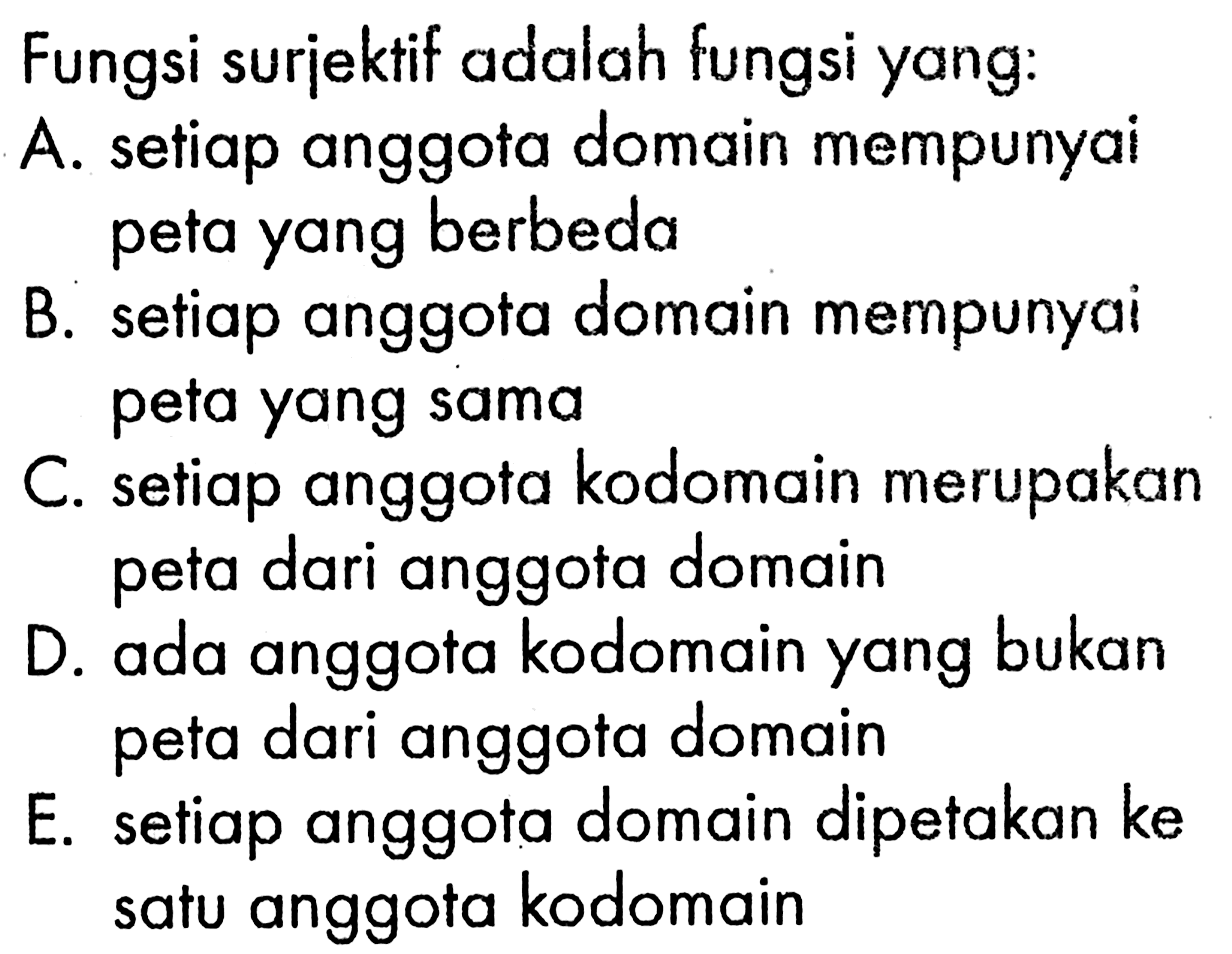 Fungsi surjektif adalah fungsi yang:A. setiap anggota domain mempunyai peta yang berbedaB. setiap anggota domain mempunyai peta yang samaC. setiap anggota kodomain merupakan peta dari anggota domainD. ada anggota kodomain yang bukan peta dari anggota domainE. setiap anggota domain dipetakan ke satu anggota kodomain