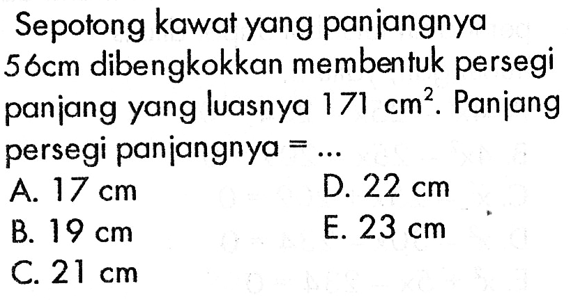 Sepotong kawat yang panjangnya 56 cm dibengkokkan membentuk persegi panjang yang luasnya 171 cm^2. Panjang persegi panjangnya=... 