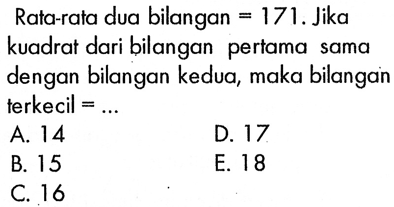 Rata-rata dua bilangan = 171. Jika kuadrat dari bilangan pertama sama dengan bilangan kedua, maka bilangan terkecil = ....