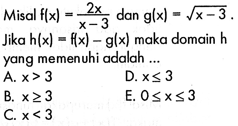 Misal f(x)=2x/(x-3) dan g(x)=akar(x-3) Jika h(x)=f(x)-g(x) maka domain h yang memenuhi adalah ...