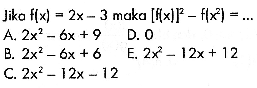 Jika  f(x)=2x-3  maka  [f(x)]^2-f(x^2)=.... 
A.  2x^2-6x+9 
D. 0
B.  2x^2-6x+6 
E.  2x^2-12x+12 
C.  2x^2-12x-12 