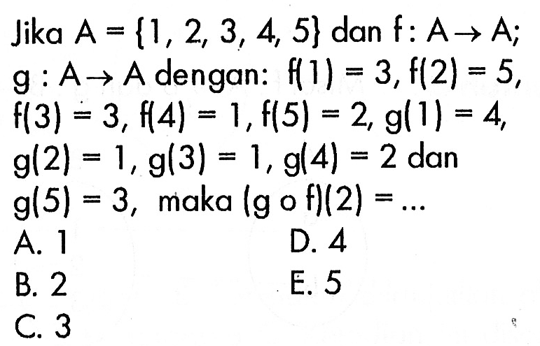 Jika  A={1,2,3,4,5} dan f: A ->A ; g:A->A dengan:f(1)=3,f(2)=5,f(3)=3,f(4)=1,f(5)=2,g(1)=4,g(2)=1, g(3)=1, g(4)=2  dang(5)=3, maka (gof)(2)=...