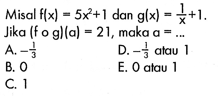 Misal  f(x)=5x^2+1  dan  g(x)=1/x+1  Jika  (fog)(a)=21, maka a=...
