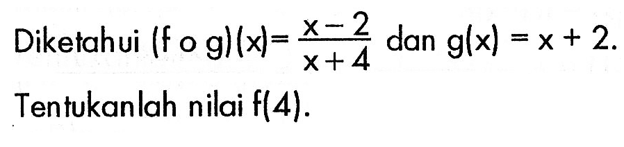 Diketahui  (fog)(x)=(x-2)/(x+4)  dan  g(x)=x+2  Tentukanlah nilai f(4).