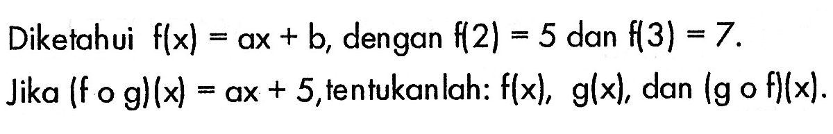 Diketahui  f(x)=a x+b, dengan f(2)=5 dan f(3)=7. Jika (fog)(x)=ax+5, tentukanlah:  f(x), g(x), dan (gof)(x) .