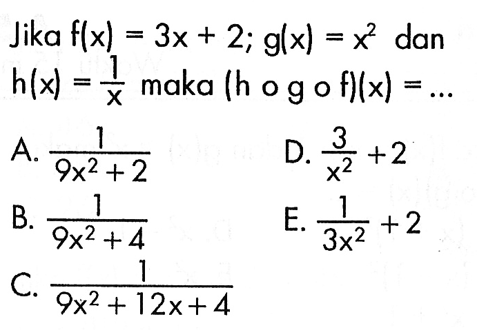 Jika f(x)=3x+2; g(x)=x^2 dan h(x)=1/x maka (hogof)(x)=...
A. 1/9 x^2+2 
D. 3/x^2+2 
B. 1/9 x^2+4 
E. 1/3 x^2+2 
C. 1/9 x^2+12 x+4 