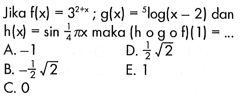 Jika  f(x)=3^(2+x); g(x)=5log(x-2)  dan  h(x)=sin 1/4 pi x  maka  (hogof)(1)=... 
