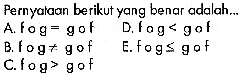 Pernyataan berikut yang benar adalah... A.  fog=gof B.  fog=/=gof  C. fog>gof D.  fog<gof E.  fog<=g o f 